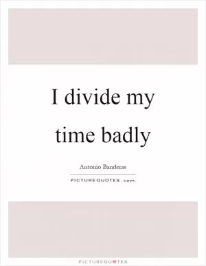I divide my time badly Picture Quote #1