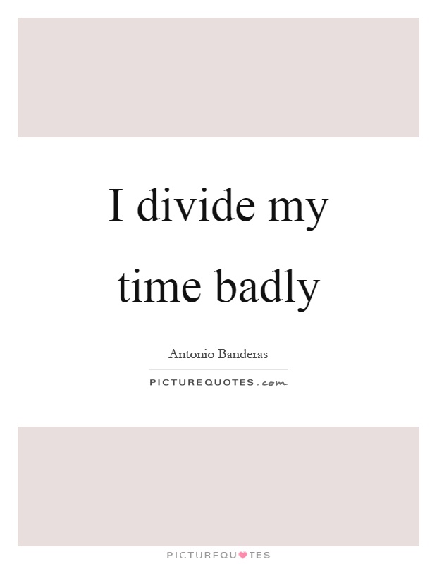 I divide my time badly Picture Quote #1