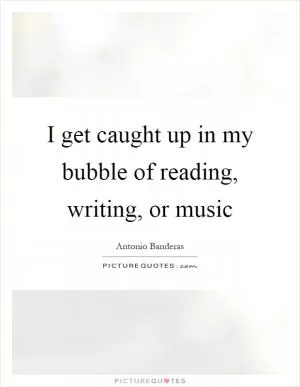 I get caught up in my bubble of reading, writing, or music Picture Quote #1