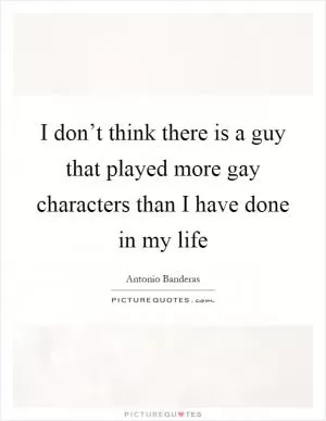 I don’t think there is a guy that played more gay characters than I have done in my life Picture Quote #1