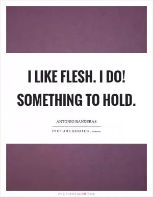 I like flesh. I do! Something to hold Picture Quote #1