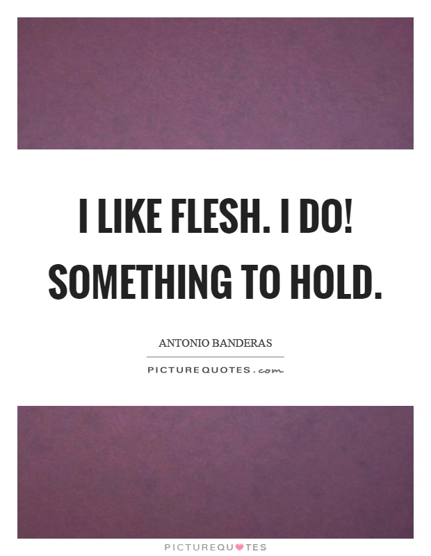 I like flesh. I do! Something to hold Picture Quote #1