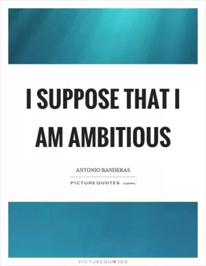 I suppose that I am ambitious Picture Quote #1