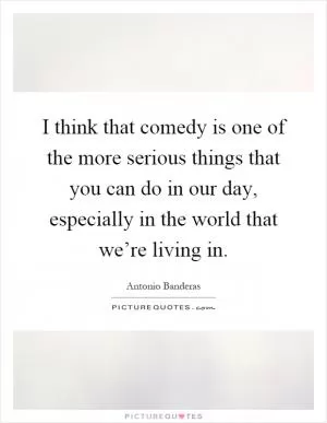 I think that comedy is one of the more serious things that you can do in our day, especially in the world that we’re living in Picture Quote #1