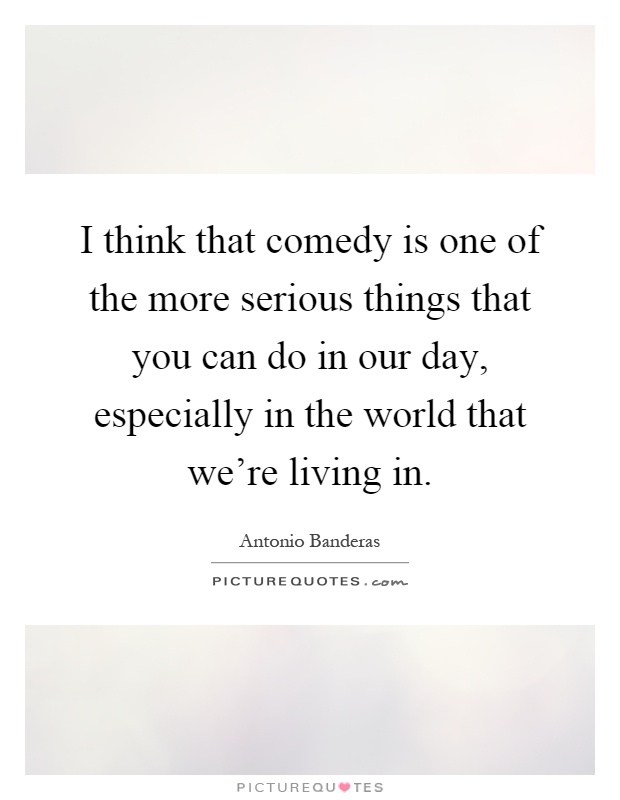 I think that comedy is one of the more serious things that you can do in our day, especially in the world that we're living in Picture Quote #1