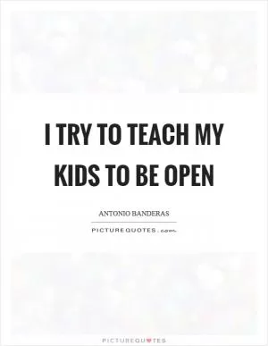 I try to teach my kids to be open Picture Quote #1