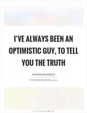 I’ve always been an optimistic guy, to tell you the truth Picture Quote #1