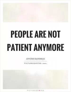 People are not patient anymore Picture Quote #1