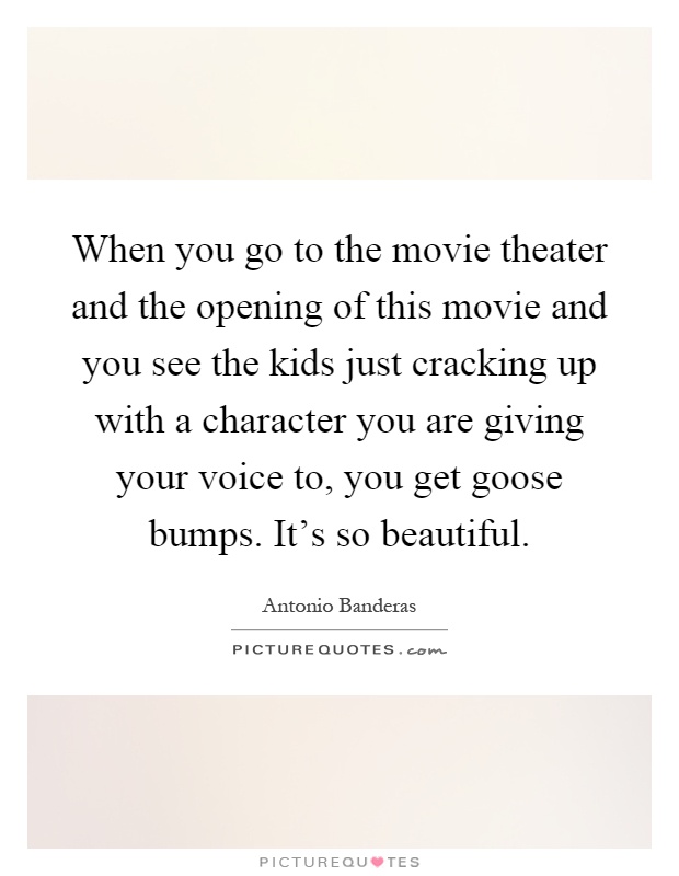When you go to the movie theater and the opening of this movie and you see the kids just cracking up with a character you are giving your voice to, you get goose bumps. It's so beautiful Picture Quote #1