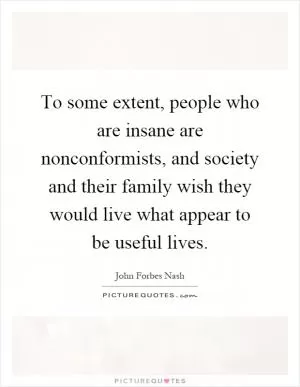 To some extent, people who are insane are nonconformists, and society and their family wish they would live what appear to be useful lives Picture Quote #1