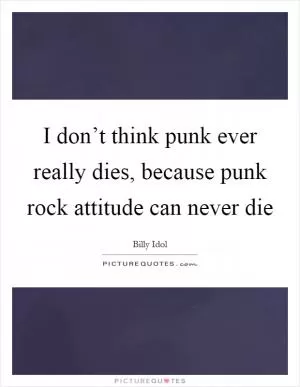 I don’t think punk ever really dies, because punk rock attitude can never die Picture Quote #1
