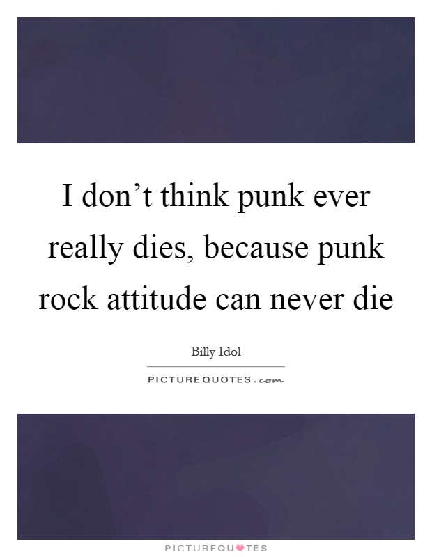 I don't think punk ever really dies, because punk rock attitude can never die Picture Quote #1