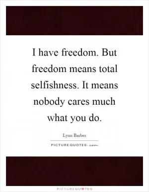 I have freedom. But freedom means total selfishness. It means nobody cares much what you do Picture Quote #1
