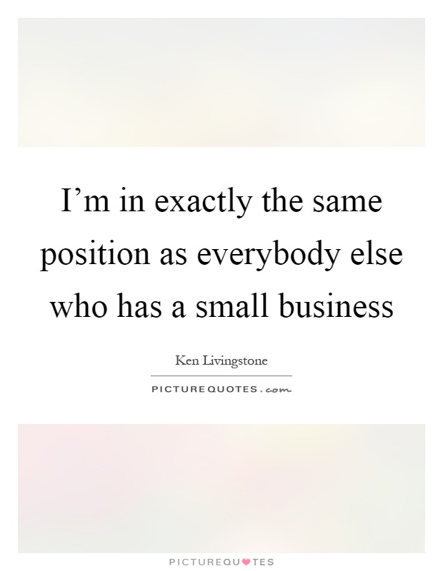 I'm in exactly the same position as everybody else who has a small business Picture Quote #1