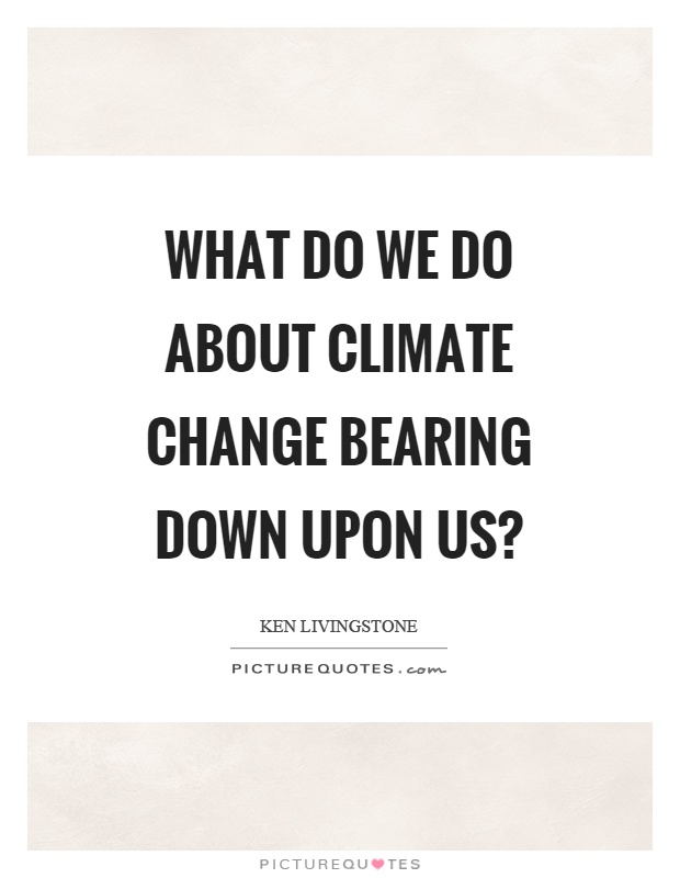 What do we do about climate change bearing down upon us? Picture Quote #1