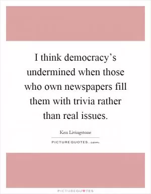 I think democracy’s undermined when those who own newspapers fill them with trivia rather than real issues Picture Quote #1