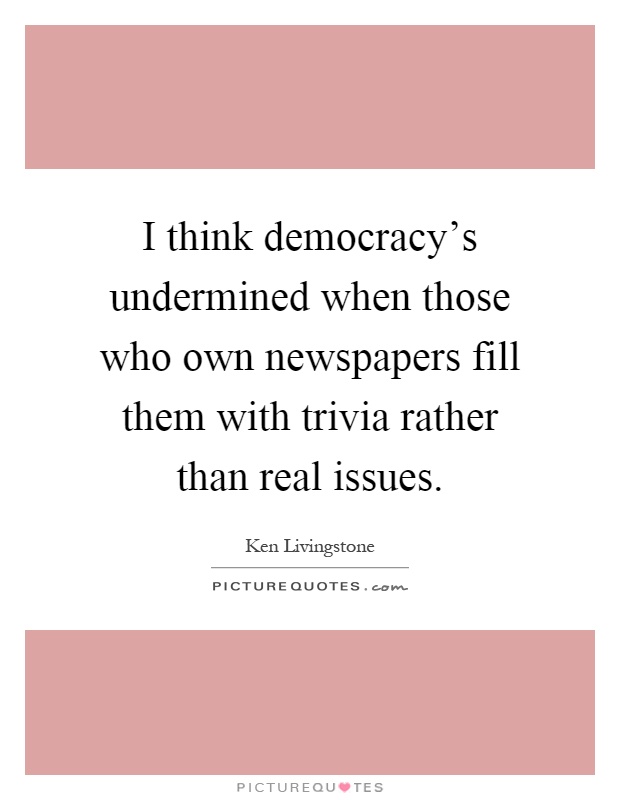 I think democracy's undermined when those who own newspapers fill them with trivia rather than real issues Picture Quote #1