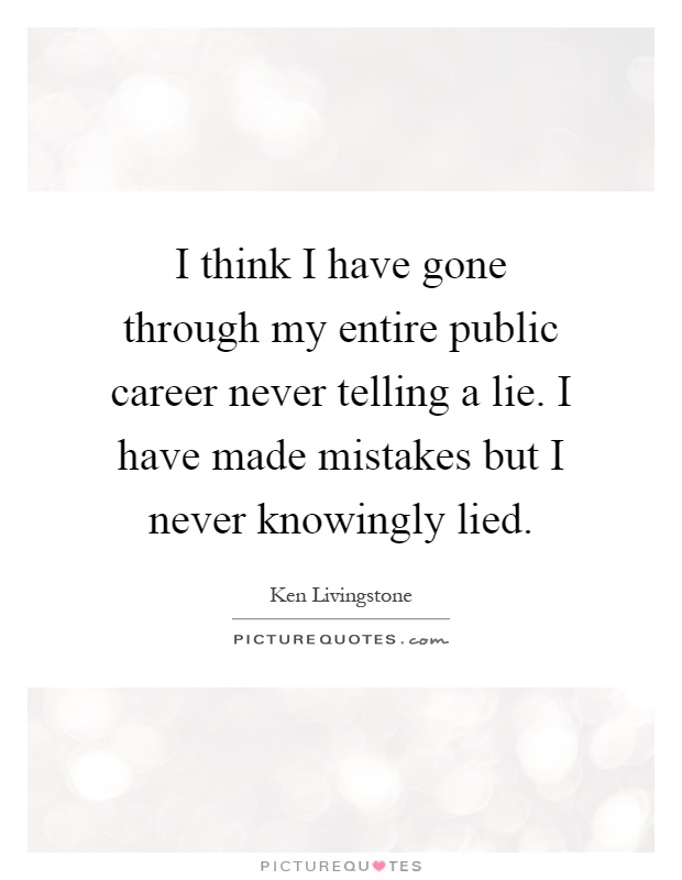 I think I have gone through my entire public career never telling a lie. I have made mistakes but I never knowingly lied Picture Quote #1