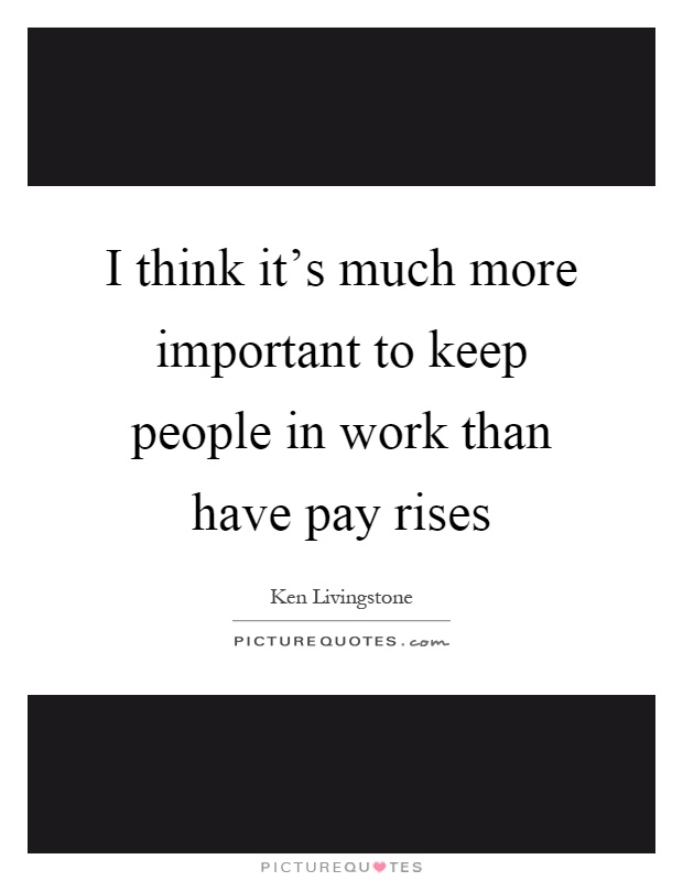 I think it's much more important to keep people in work than have pay rises Picture Quote #1