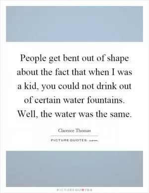 People get bent out of shape about the fact that when I was a kid, you could not drink out of certain water fountains. Well, the water was the same Picture Quote #1