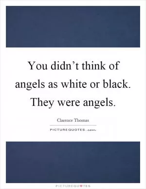You didn’t think of angels as white or black. They were angels Picture Quote #1