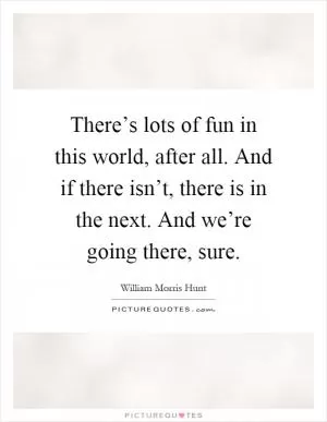 There’s lots of fun in this world, after all. And if there isn’t, there is in the next. And we’re going there, sure Picture Quote #1