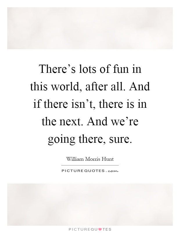 There's lots of fun in this world, after all. And if there isn't, there is in the next. And we're going there, sure Picture Quote #1