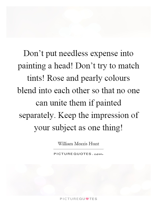 Don't put needless expense into painting a head! Don't try to match tints! Rose and pearly colours blend into each other so that no one can unite them if painted separately. Keep the impression of your subject as one thing! Picture Quote #1