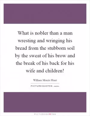 What is nobler than a man wresting and wringing his bread from the stubborn soil by the sweat of his brow and the break of his back for his wife and children! Picture Quote #1