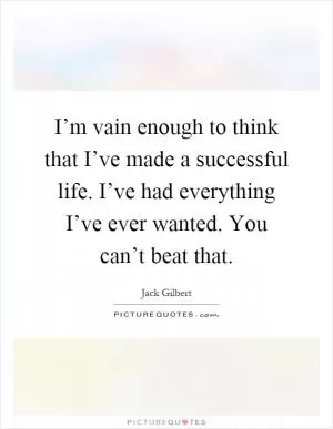 I’m vain enough to think that I’ve made a successful life. I’ve had everything I’ve ever wanted. You can’t beat that Picture Quote #1