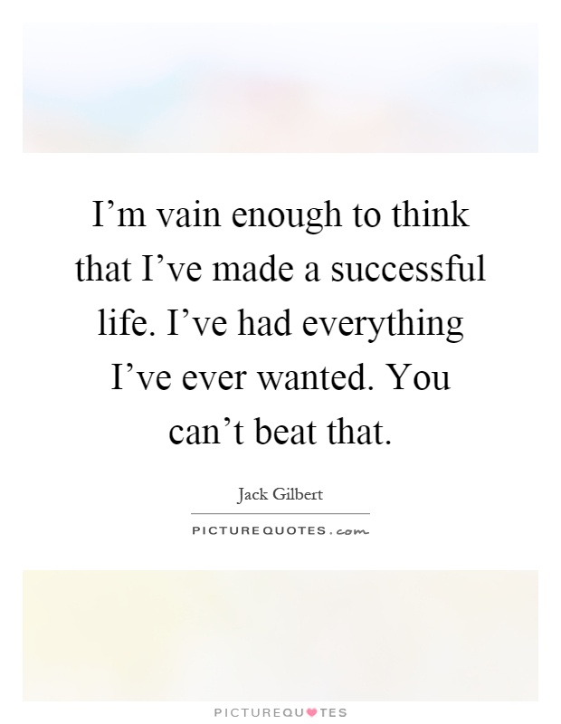 I'm vain enough to think that I've made a successful life. I've had everything I've ever wanted. You can't beat that Picture Quote #1
