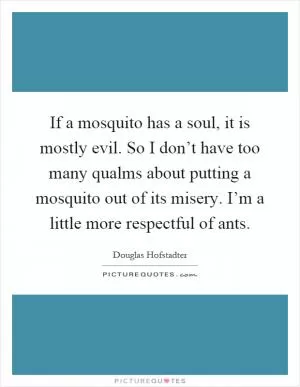 If a mosquito has a soul, it is mostly evil. So I don’t have too many qualms about putting a mosquito out of its misery. I’m a little more respectful of ants Picture Quote #1