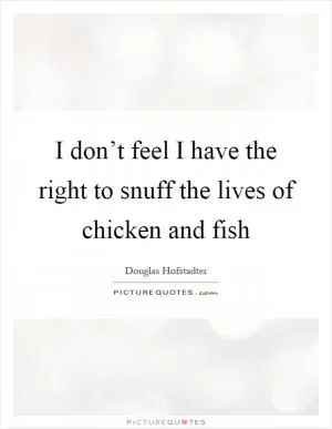 I don’t feel I have the right to snuff the lives of chicken and fish Picture Quote #1