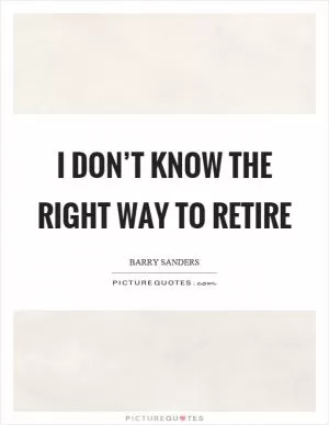 I don’t know the right way to retire Picture Quote #1