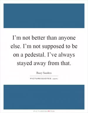I’m not better than anyone else. I’m not supposed to be on a pedestal. I’ve always stayed away from that Picture Quote #1