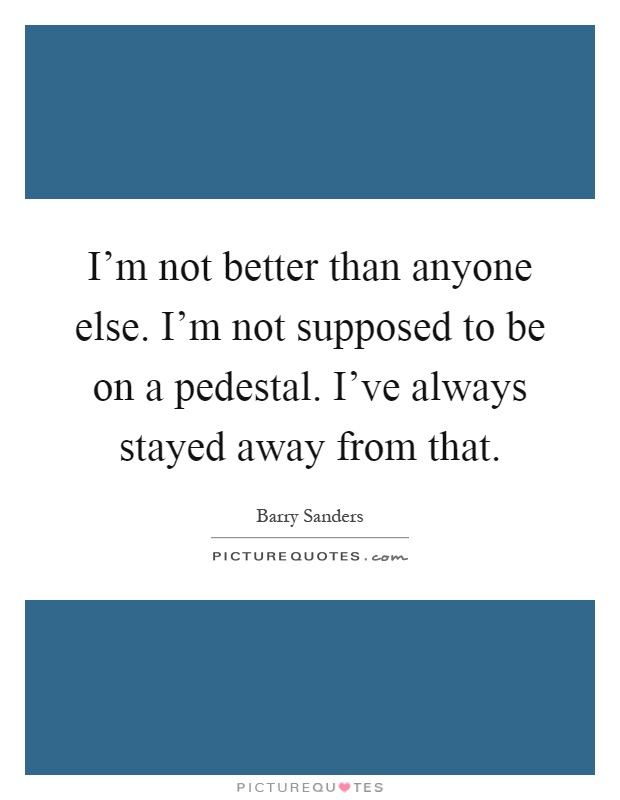 I'm not better than anyone else. I'm not supposed to be on a pedestal. I've always stayed away from that Picture Quote #1