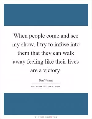 When people come and see my show, I try to infuse into them that they can walk away feeling like their lives are a victory Picture Quote #1