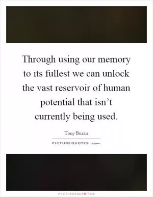 Through using our memory to its fullest we can unlock the vast reservoir of human potential that isn’t currently being used Picture Quote #1