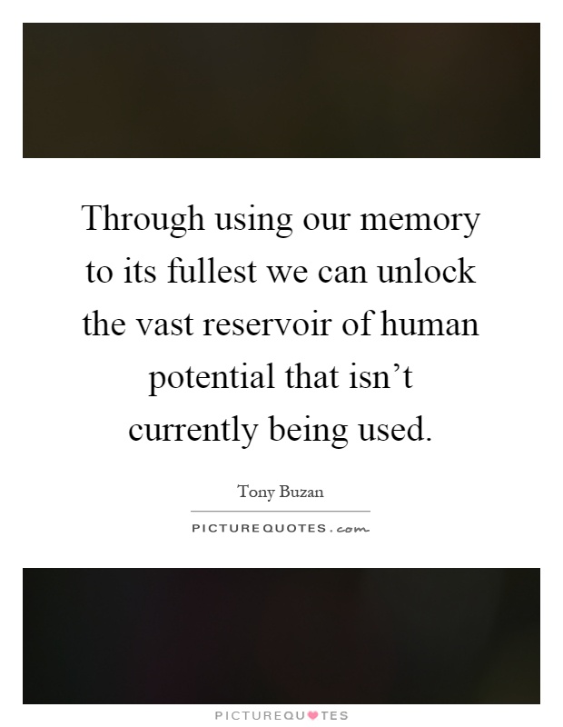 Through using our memory to its fullest we can unlock the vast reservoir of human potential that isn't currently being used Picture Quote #1