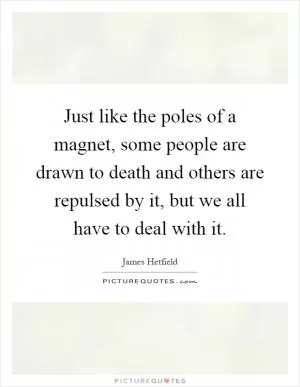 Just like the poles of a magnet, some people are drawn to death and others are repulsed by it, but we all have to deal with it Picture Quote #1