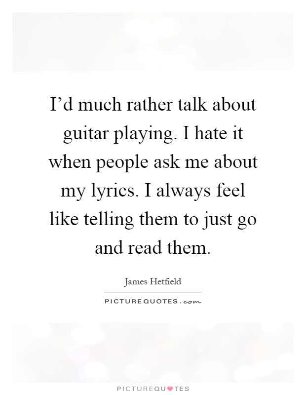 I'd much rather talk about guitar playing. I hate it when people ask me about my lyrics. I always feel like telling them to just go and read them Picture Quote #1