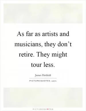 As far as artists and musicians, they don’t retire. They might tour less Picture Quote #1