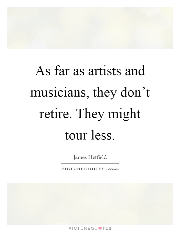 As far as artists and musicians, they don't retire. They might tour less Picture Quote #1