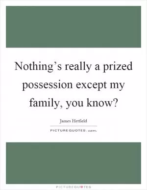 Nothing’s really a prized possession except my family, you know? Picture Quote #1