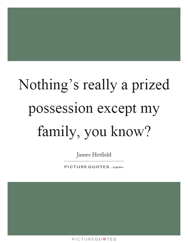 Nothing's really a prized possession except my family, you know? Picture Quote #1