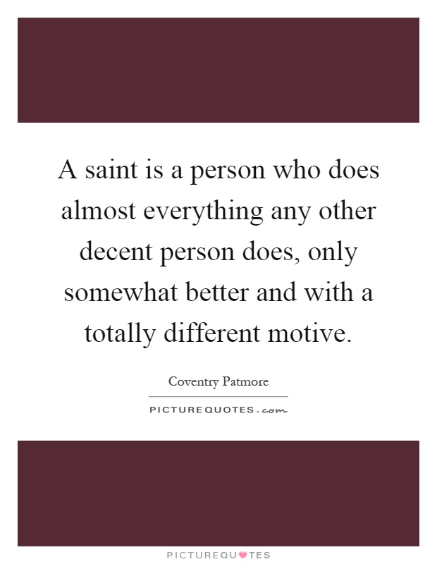 A saint is a person who does almost everything any other decent person does, only somewhat better and with a totally different motive Picture Quote #1