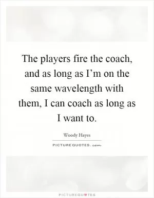 The players fire the coach, and as long as I’m on the same wavelength with them, I can coach as long as I want to Picture Quote #1