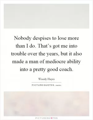 Nobody despises to lose more than I do. That’s got me into trouble over the years, but it also made a man of mediocre ability into a pretty good coach Picture Quote #1