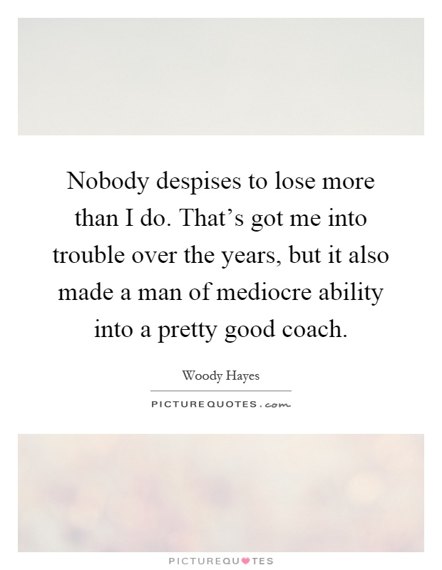 Nobody despises to lose more than I do. That's got me into trouble over the years, but it also made a man of mediocre ability into a pretty good coach Picture Quote #1