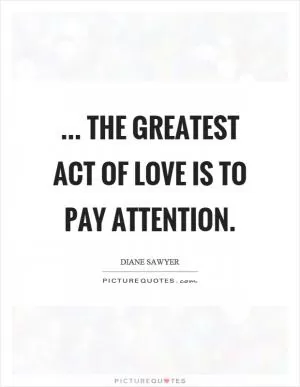 ... the greatest act of love is to pay attention Picture Quote #1